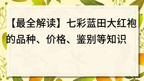 【最全解讀】七彩藍田大紅袍的品種、價格、鑒別等知識