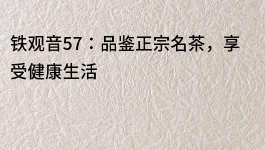 鐵觀音57：品鑒正宗名茶，享受健康生活
