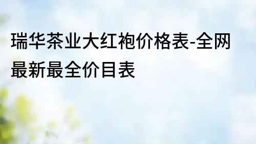 瑞華茶業大紅袍價格表-全網最新最全價目表
