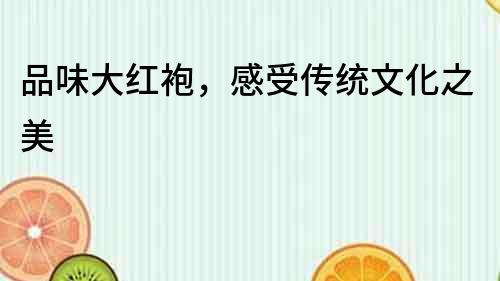 品味大紅袍，感受傳統(tǒng)文化之美