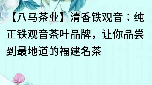 【八馬茶業(yè)】清香鐵觀音：純正鐵觀音茶葉品牌，讓你品嘗到最地道的福建名茶