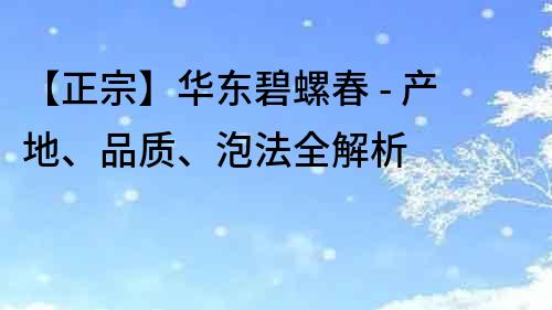 【正宗】華東碧螺春 - 產(chǎn)地、品質(zhì)、泡法全解析