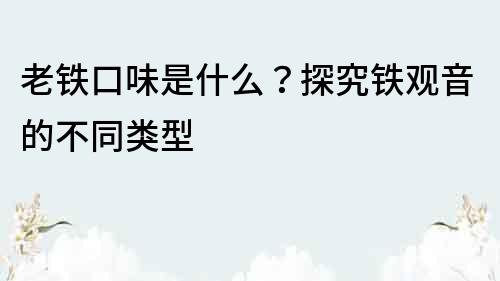 老鐵口味是什么？探究鐵觀音的不同類型