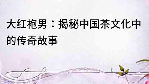 大紅袍男：揭秘中國茶文化中的傳奇故事