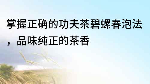 掌握正確的功夫茶碧螺春泡法，品味純正的茶香