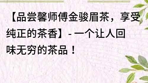 【品嘗馨師傅金駿眉茶，享受純正的茶香】- 一個讓人回味無窮的茶品！