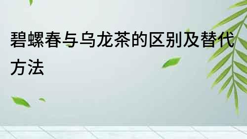 碧螺春與烏龍茶的區別及替代方法