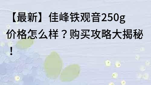 【最新】佳峰鐵觀音250g價格怎么樣？購買攻略大揭秘！