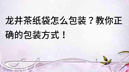龍井茶紙袋怎么包裝？教你正確的包裝方式！