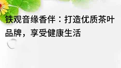 鐵觀音緣香伴：打造優質茶葉品牌，享受健康生活