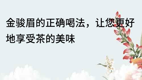 金駿眉的正確喝法，讓您更好地享受茶的美味
