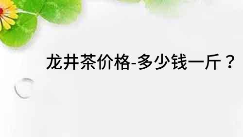 龍井茶價格-多少錢一斤？