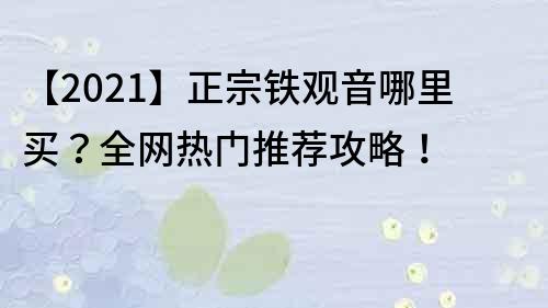 【2021】正宗鐵觀音哪里買？全網熱門推薦攻略！