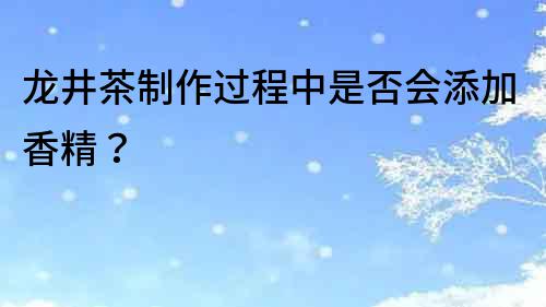 龍井茶制作過程中是否會添加香精？