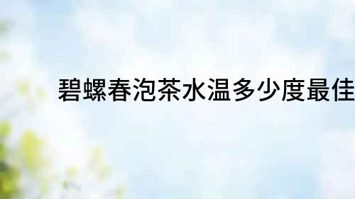 碧螺春泡茶水溫多少度最佳？