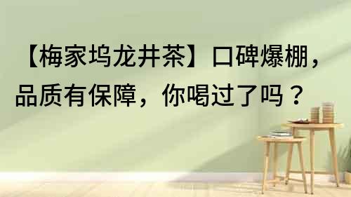 【梅家塢龍井茶】口碑爆棚，品質有保障，你喝過了嗎？