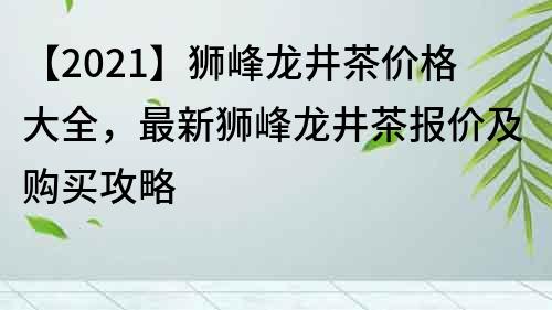 【2021】獅峰龍井茶價格大全，最新獅峰龍井茶報價及購買攻略
