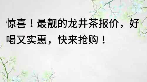 驚喜！最靚的龍井茶報價，好喝又實惠，快來搶購！