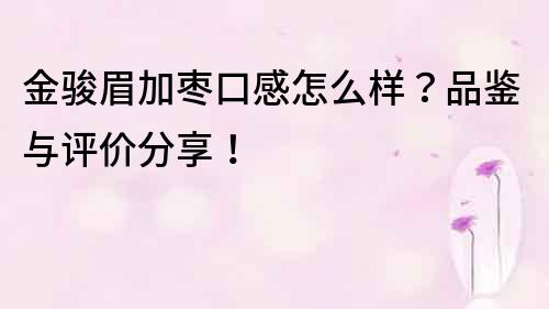 金駿眉加棗口感怎么樣？品鑒與評價分享！