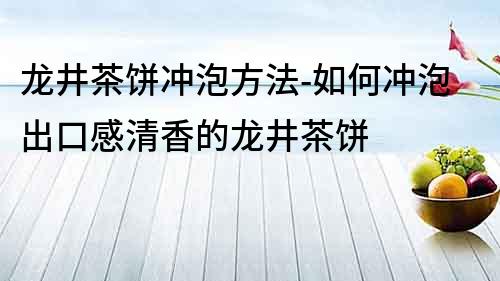 龍井茶餅沖泡方法-如何沖泡出口感清香的龍井茶餅