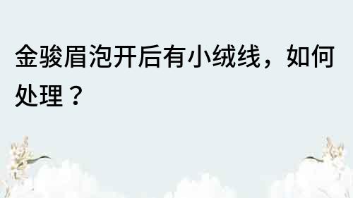 金駿眉泡開后有小絨線，如何處理？