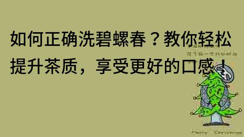 如何正確洗碧螺春？教你輕松提升茶質(zhì)，享受更好的口感！