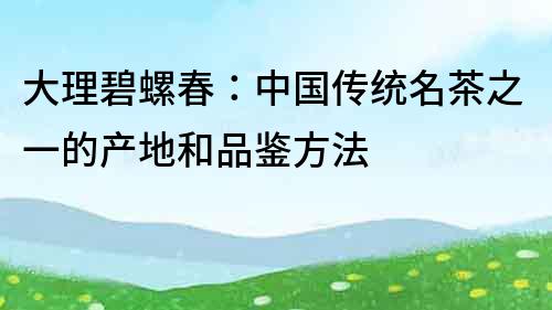 大理碧螺春：中國傳統名茶之一的產地和品鑒方法