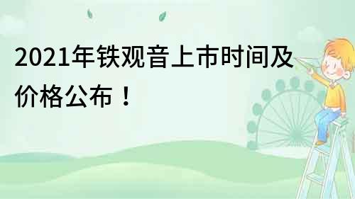 2021年鐵觀音上市時間及價格公布！