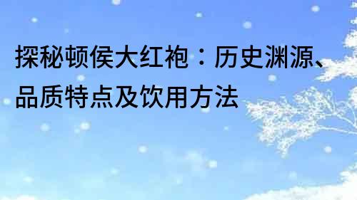 探秘頓侯大紅袍：歷史淵源、品質(zhì)特點(diǎn)及飲用方法