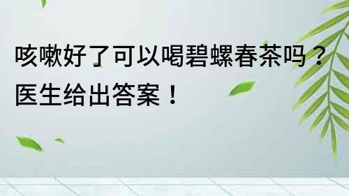 咳嗽好了可以喝碧螺春茶嗎？醫生給出答案！