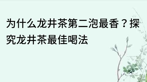 為什么龍井茶第二泡最香？探究龍井茶最佳喝法