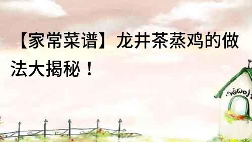 【家常菜譜】龍井茶蒸雞的做法大揭秘!