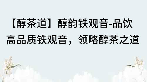 【醇茶道】醇韻鐵觀音-品飲高品質(zhì)鐵觀音，領(lǐng)略醇茶之道