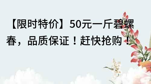 【限時特價】50元一斤碧螺春，品質保證！趕快搶購！