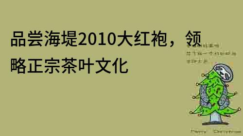 品嘗海堤2010大紅袍，領略正宗茶葉文化