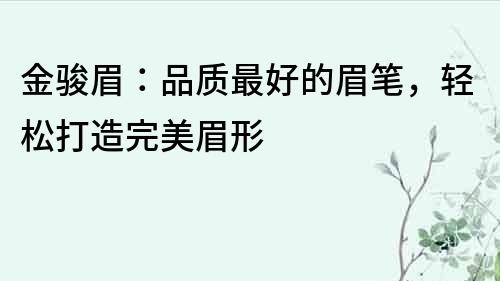 金駿眉：品質最好的眉筆，輕松打造完美眉形