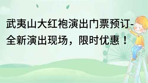 武夷山大紅袍演出門票預訂-全新演出現場，限時優惠！
