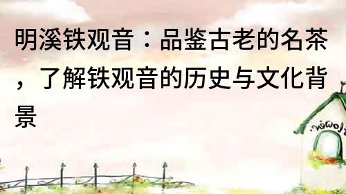 明溪鐵觀音：品鑒古老的名茶，了解鐵觀音的歷史與文化背景