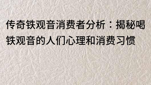 傳奇鐵觀音消費者分析：揭秘喝鐵觀音的人們心理和消費習慣