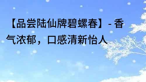 【品嘗陸仙牌碧螺春】- 香氣濃郁，口感清新怡人