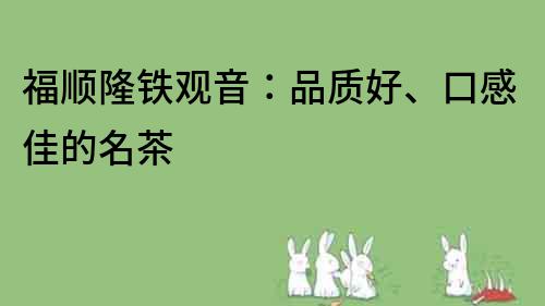 福順隆鐵觀音：品質(zhì)好、口感佳的名茶