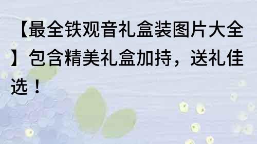 【最全鐵觀音禮盒裝圖片大全】包含精美禮盒加持，送禮佳選！