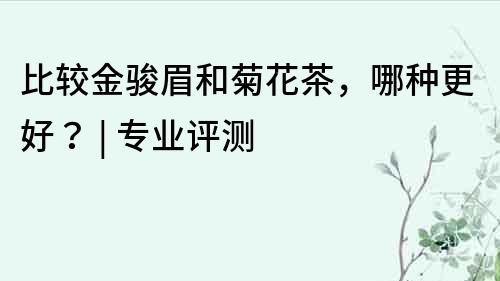 比較金駿眉和菊花茶，哪種更好？ | 專業評測