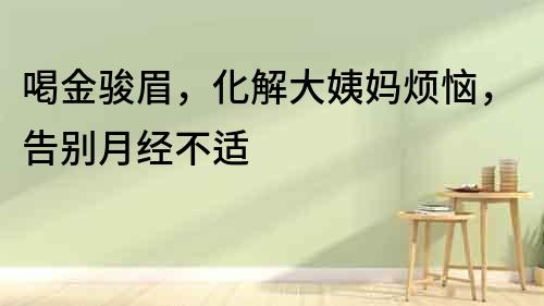 喝金駿眉，化解大姨媽煩惱，告別月經(jīng)不適