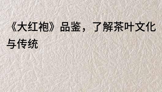《大紅袍》品鑒，了解茶葉文化與傳統