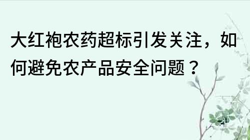 大紅袍農藥超標引發關注，如何避免農產品安全問題？