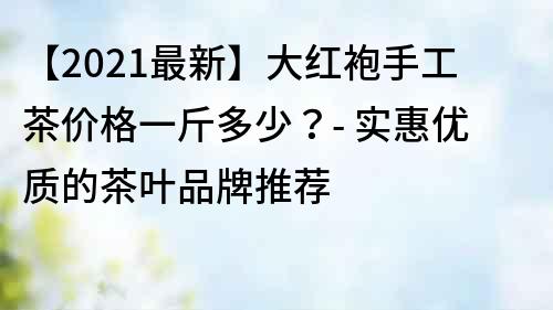 【2021最新】大紅袍手工茶價格一斤多少？- 實惠優質的茶葉品牌推薦