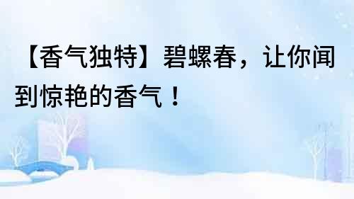 【香氣獨(dú)特】碧螺春，讓你聞到驚艷的香氣！