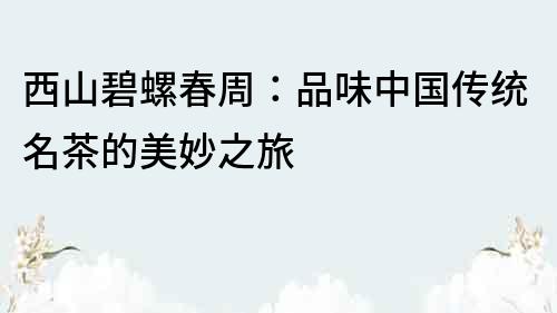 西山碧螺春周：品味中國傳統名茶的美妙之旅