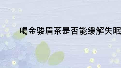 喝金駿眉茶是否能緩解失眠？